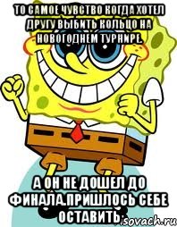 то самое чувство когда хотел другу выбить кольцо на новогоднем турнире. а он не дошел до финала.пришлось себе оставить, Мем спанч боб