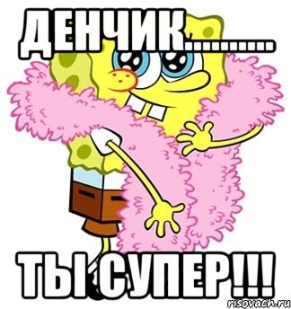 денчик.......... ты супер!!!, Мем Спанч боб