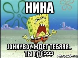 нина johnyboy ждет тебяяя.. ты где???, Мем Спанч Боб плачет