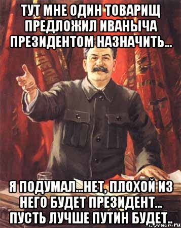 тут мне один товарищ предложил иваныча президентом назначить... я подумал...нет, плохой из него будет президент... пусть лучше путин будет.., Мем  сталин цветной