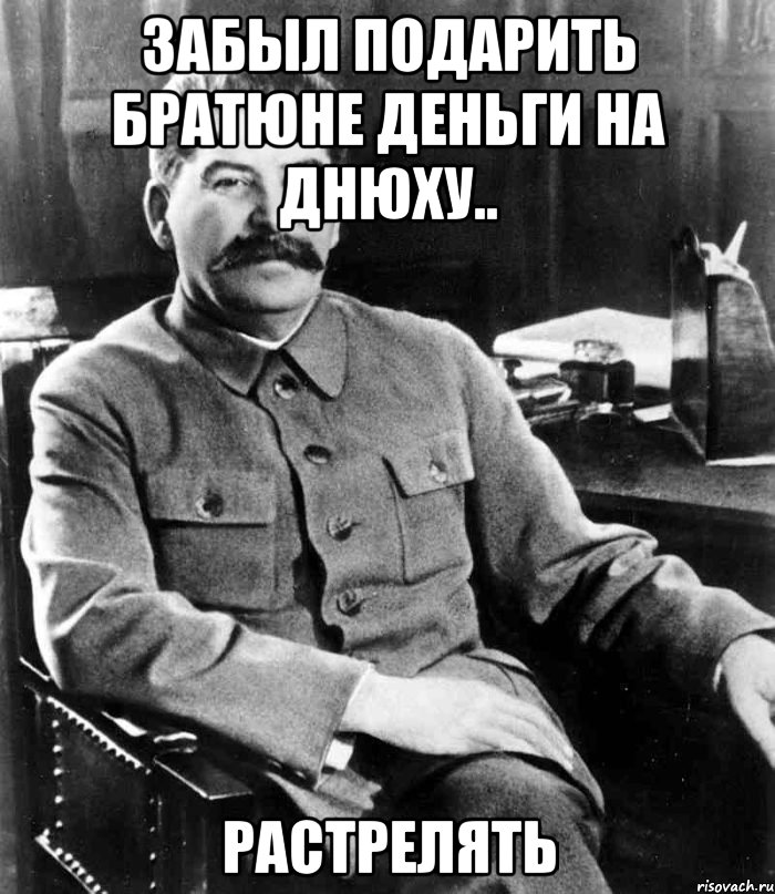 забыл подарить братюне деньги на днюху.. растрелять, Мем  иосиф сталин