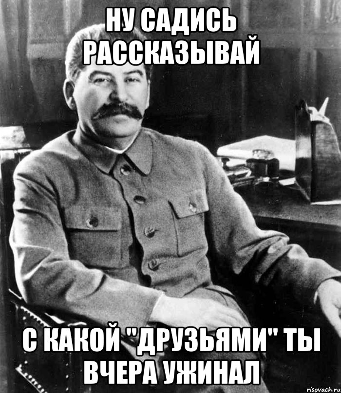 ну садись рассказывай с какой "друзьями" ты вчера ужинал