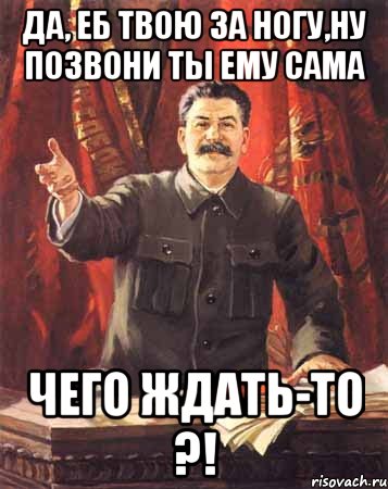 да, еб твою за ногу,ну позвони ты ему сама чего ждать-то ?!, Мем  сталин цветной