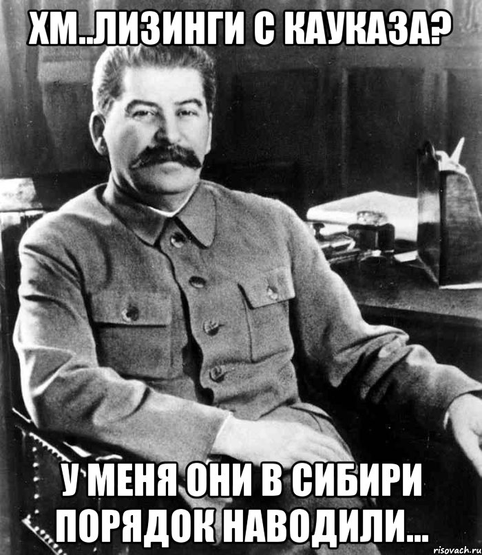 хм..лизинги с кауказа? у меня они в сибири порядок наводили..., Мем  иосиф сталин