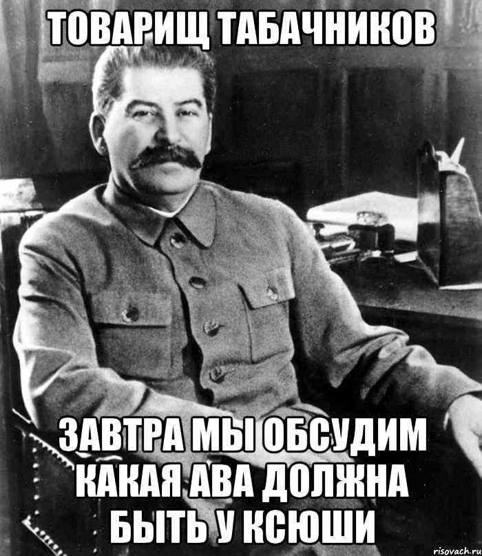 товарищ табачников завтра мы обсудим какая ава должна быть у ксюши, Мем  иосиф сталин