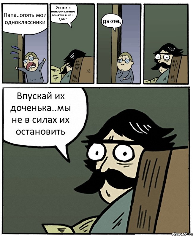 Папа..опять мои одноклассники Опять эти ненормальные ломятся в наш дом? да отец Впускай их доченька..мы не в силах их остановить, Комикс Пучеглазый отец