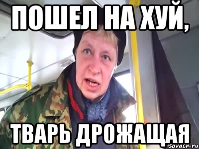 пошел на хуй, тварь дрожащая