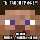 ты такой грифер! какой такой?дибильный lol