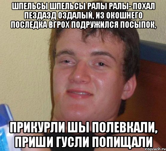 шпельсы шпельсы ралы ралы- похал пездазд оздалый, из окошнего последка вгрох подружился посыпок, прикурли шы полевкали, приши гусли попищали