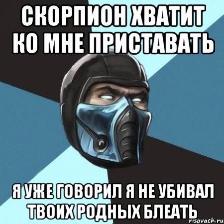 скорпион хватит ко мне приставать я уже говорил я не убивал твоих родных блеать