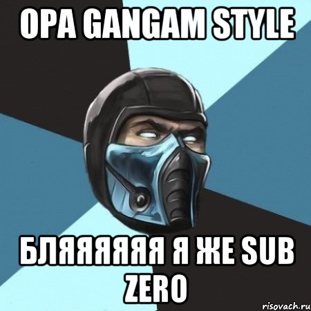 opa gangam style бляяяяяя я же sub zero