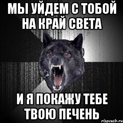 мы уйдем с тобой на край света и я покажу тебе твою печень, Мем Сумасшедший волк