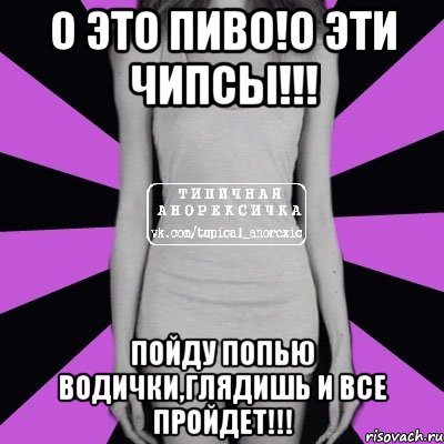 о это пиво!о эти чипсы!!! пойду попью водички,глядишь и все пройдет!!!, Мем Типичная анорексичка