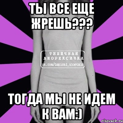 ты все еще жрешь??? тогда мы не идем к вам:), Мем Типичная анорексичка