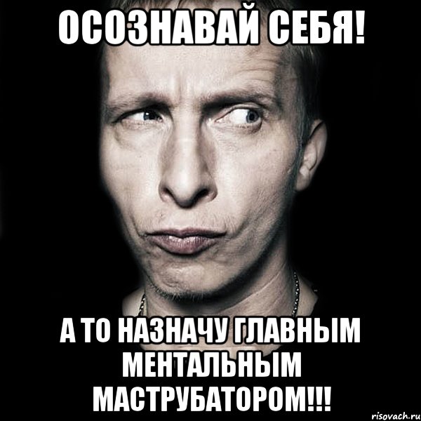 осознавай себя! а то назначу главным ментальным маструбатором!!!, Мем  Типичный Охлобыстин