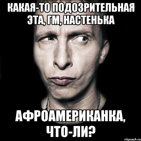 какая-то подозрительная эта, гм, настенька афроамериканка, что-ли?, Мем  Типичный Охлобыстин