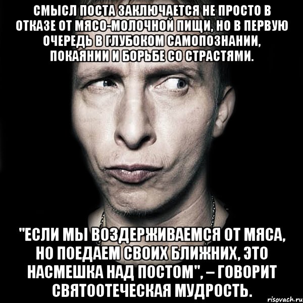 смысл поста заключается не просто в отказе от мясо-молочной пищи, но в первую очередь в глубоком самопознании, покаянии и борьбе со страстями. "если мы воздерживаемся от мяса, но поедаем своих ближних, это насмешка над постом", – говорит святоотеческая мудрость., Мем  Типичный Охлобыстин