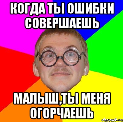 когда ты ошибки совершаешь малыш,ты меня огорчаешь, Мем Типичный ботан