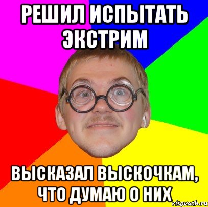 решил испытать экстрим высказал выскочкам, что думаю о них, Мем Типичный ботан