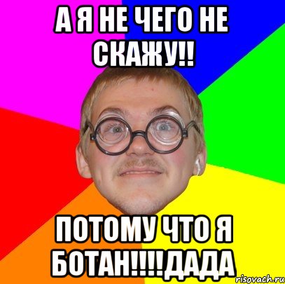 а я не чего не скажу!! потому что я ботан!!!дада, Мем Типичный ботан