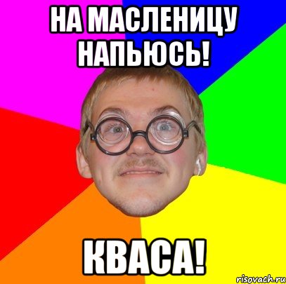 на масленицу напьюсь! кваса!, Мем Типичный ботан