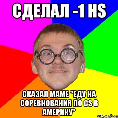 сделал -1 hs сказал маме "еду на соревнования по cs в америку", Мем Типичный ботан