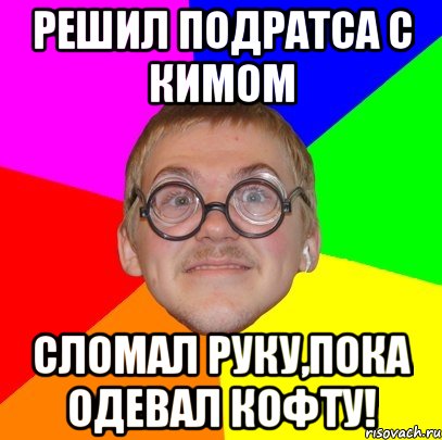 решил подратса с кимом сломал руку,пока одевал кофту!, Мем Типичный ботан