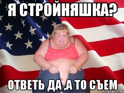 я стройняшка? ответь да ,а то съем