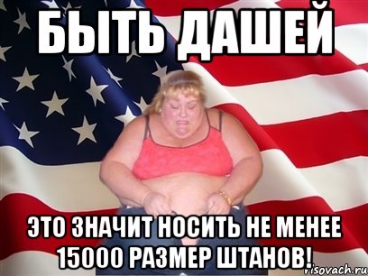 быть дашей это значит носить не менее 15000 размер штанов!