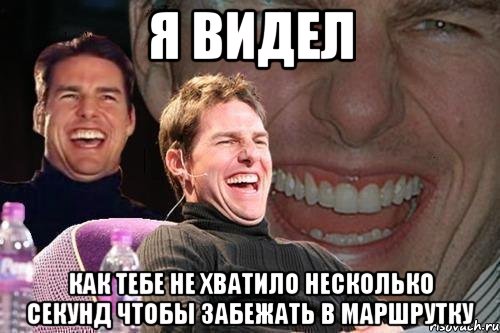 я видел как тебе не хватило несколько секунд чтобы забежать в маршрутку, Мем том круз