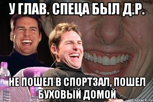 у глав. спеца был д.р. не пошел в спортзал, пошел буховый домой, Мем том круз