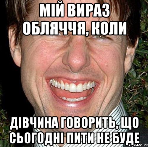 мій вираз обляччя, коли дівчина говорить, що сьогодні пити не буде