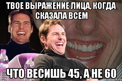 твое выражение лица, когда сказала всем что весишь 45, а не 60, Мем том круз