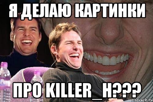 я делаю картинки про killer_h???