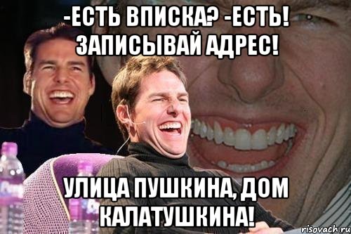 -есть вписка? -есть! записывай адрес! улица пушкина, дом калатушкина!, Мем том круз