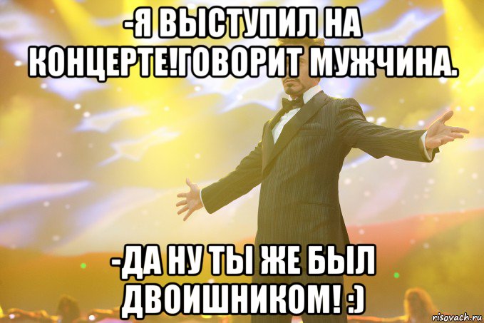 -я выступил на концерте!говорит мужчина. -да ну ты же был двоишником! :), Мем Тони Старк (Роберт Дауни младший)