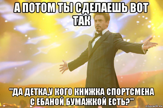 а потом ты сделаешь вот так "да детка,у кого книжка спортсмена с ебаной бумажкой есть?", Мем Тони Старк (Роберт Дауни младший)