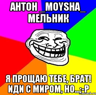 антон _moysha_ мельник я прощаю тебе, брат! иди с миром, но...;-р, Мем Тролль Адвайс