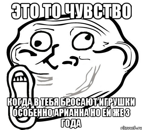 это то чувство когда в тебя бросают игрушки особенно арианна но ей же 3 года, Мем  Trollface LOL