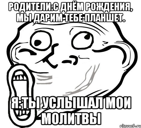 родители:с днём рождения, мы дарим тебе планшет. я:ты услышал мои молитвы, Мем  Trollface LOL