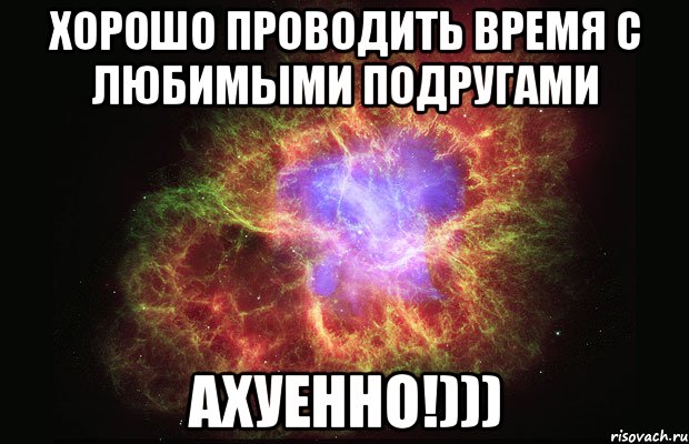 хорошо проводить время с любимыми подругами ахуенно!))), Мем Туманность