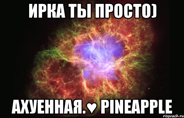 ирка ты просто) ахуенная.♥ pineapple, Мем Туманность