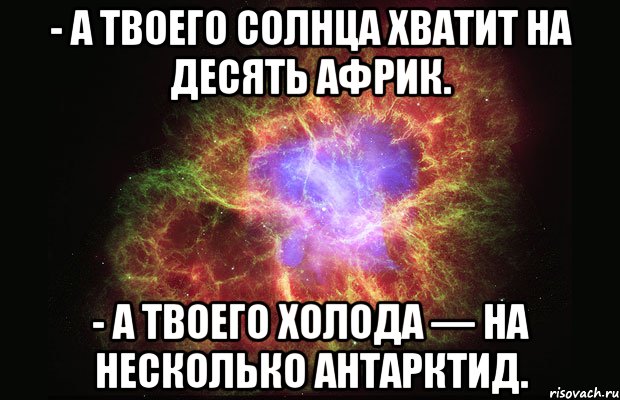 - а твоего солнца хватит на десять африк. - а твоего холода — на несколько антарктид., Мем Туманность