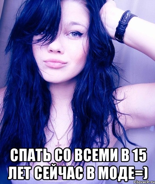  спать со всеми в 15 лет сейчас в моде=)