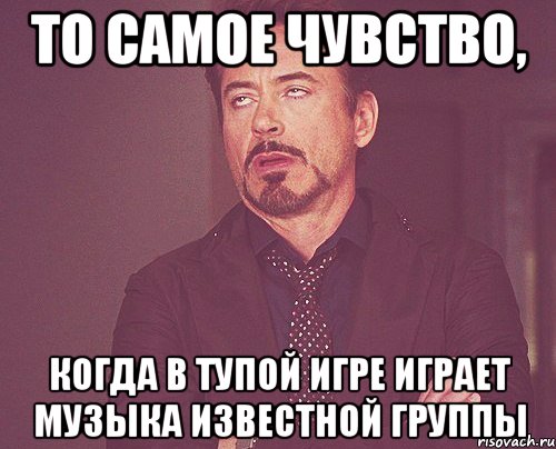 то самое чувство, когда в тупой игре играет музыка известной группы, Мем твое выражение лица