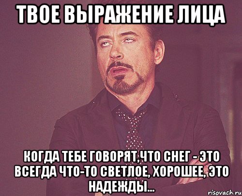 твое выражение лица когда тебе говорят,что снег - это всегда что-то светлое, хорошее, это надежды..., Мем твое выражение лица