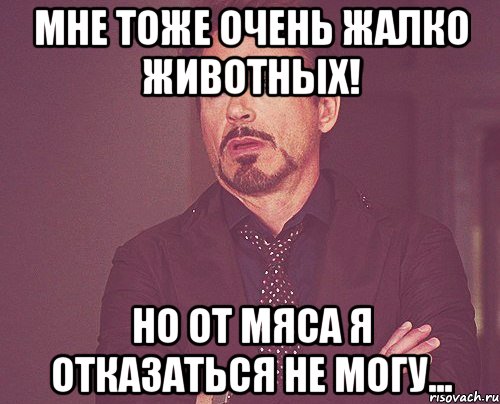 мне тоже очень жалко животных! но от мяса я отказаться не могу..., Мем твое выражение лица