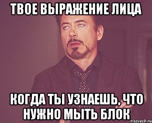 твое выражение лица когда ты узнаешь, что нужно мыть блок, Мем твое выражение лица