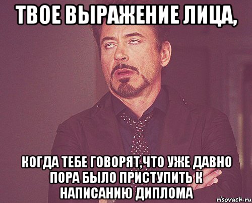 твое выражение лица, когда тебе говорят,что уже давно пора было приступить к написанию диплома