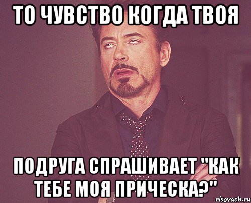 то чувство когда твоя подруга спрашивает "как тебе моя прическа?", Мем твое выражение лица